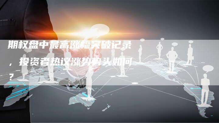 期权盘中最高涨幅突破记录，投资者热议涨势势头如何？