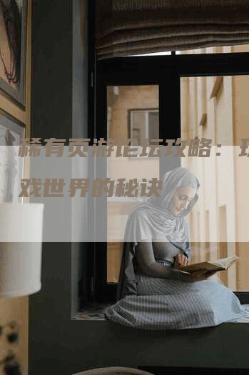 稀有页游论坛攻略:玩转游戏世界的秘诀-Chatgpt信息网