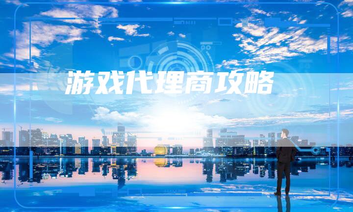 游戏代理商攻略