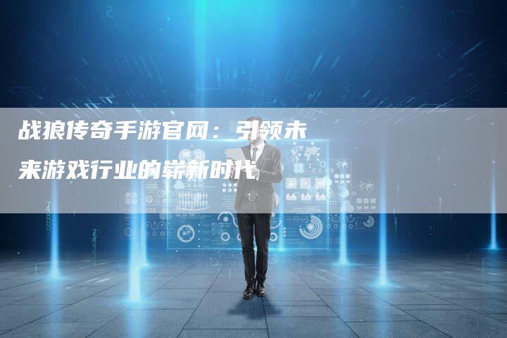 战狼传奇手游官网：引领未来游戏行业的崭新时代