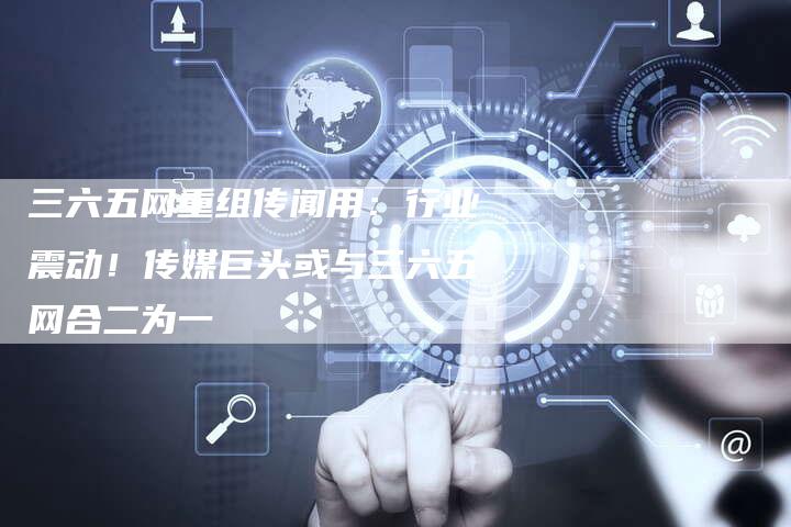 三六五网重组传闻用：行业震动！传媒巨头或与三六五网合二为一