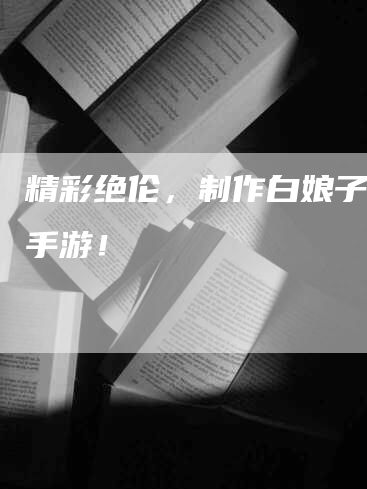 精彩绝伦，制作白娘子传奇手游！