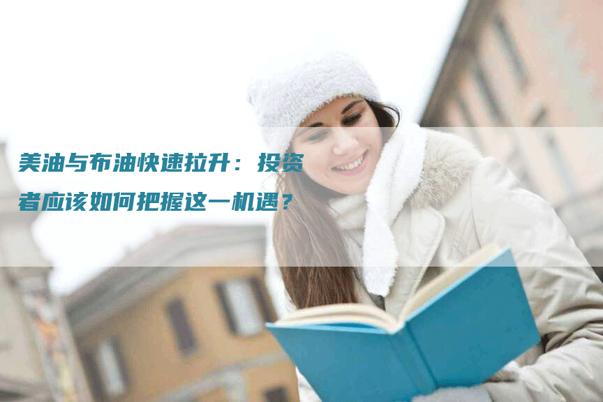 美油与布油快速拉升：投资者应该如何把握这一机遇？