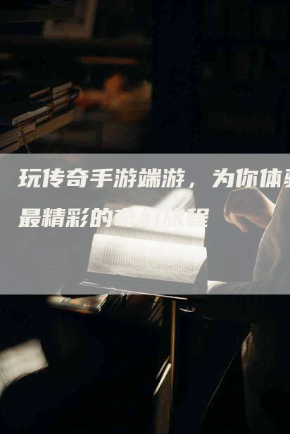 玩传奇手游端游，为你体验最精彩的奇幻旅程