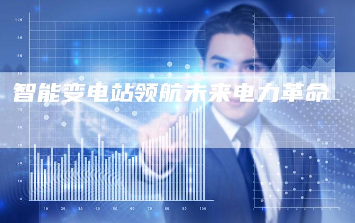 智能变电站领航未来电力革命