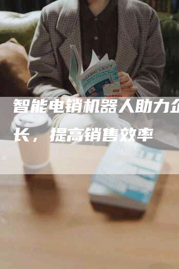 智能电销机器人助力企业增长，提高销售效率