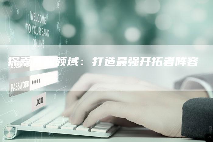 探索未知领域：打造最强开拓者阵容