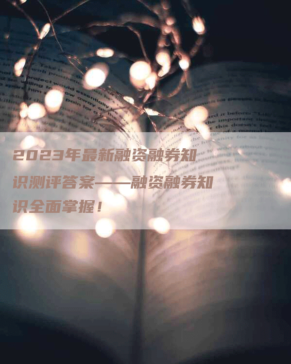 2023年最新融资融券知识测评答案——融资融券知识全面掌握！