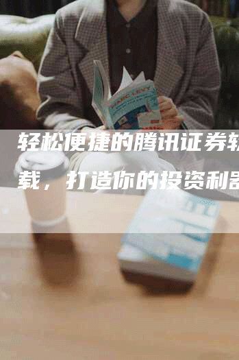 轻松便捷的腾讯证券软件下载，打造你的投资利器