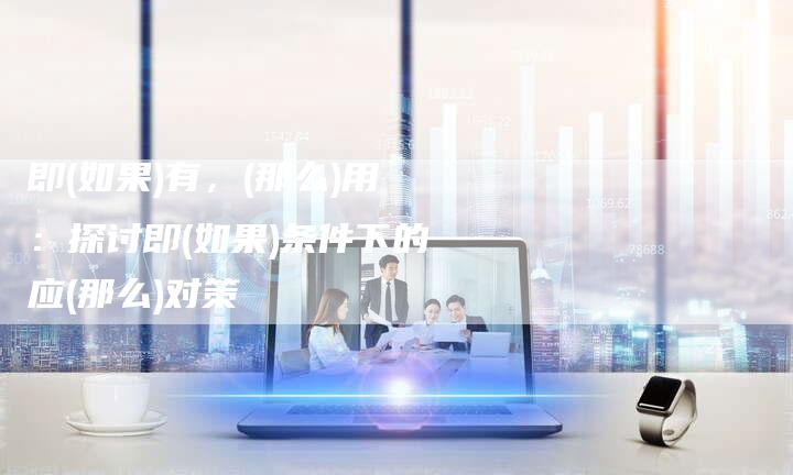 即(如果)有，(那么)用：探讨即(如果)条件下的应(那么)对策