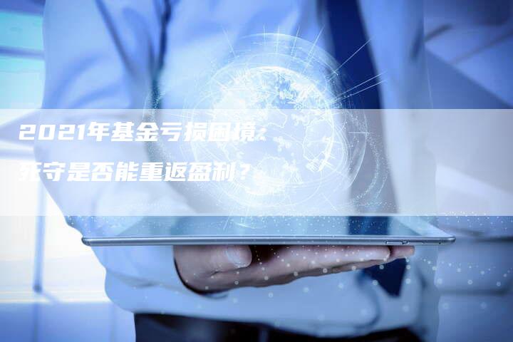 2021年基金亏损困境：死守是否能重返盈利？