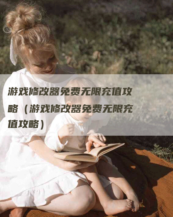 游戏修改器免费无限充值攻略(游戏修改器免费无限充值攻略)-Chatgpt信息网