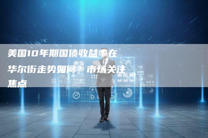 美国10年期国债收益率在华尔街走势如何？市场关注焦点
