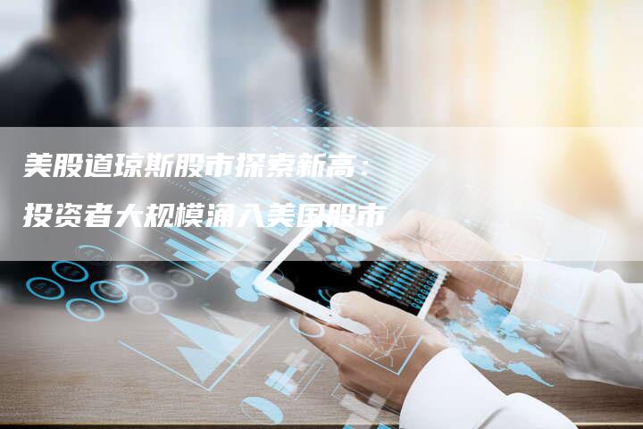 美股道琼斯股市探索新高：投资者大规模涌入美国股市