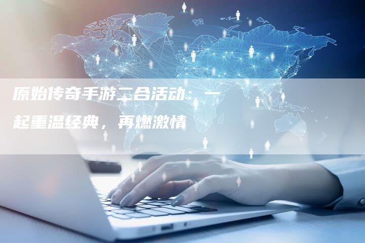 原始传奇手游二合活动：一起重温经典，再燃激情
