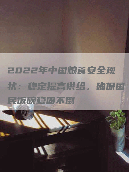 2022年中国粮食安全现状：稳定提高供给，确保国民饭碗稳固不倒