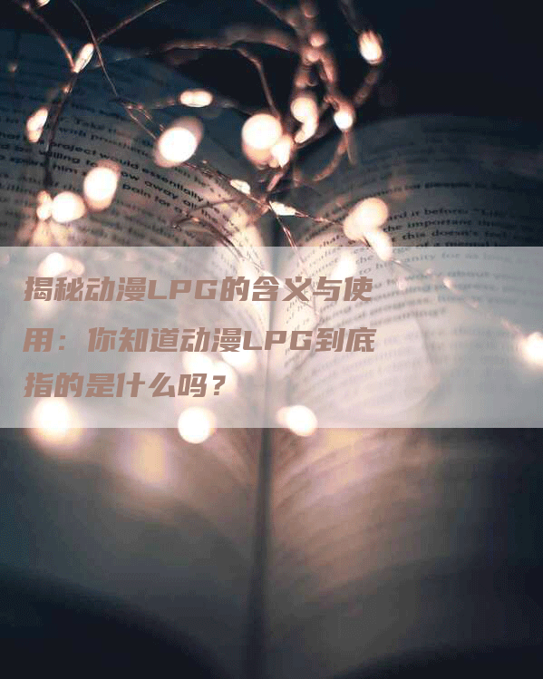 揭秘动漫LPG的含义与使用:你知道动漫LPG到底指的是什么吗?-Chatgpt信息网