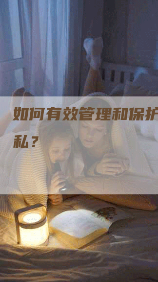 如何有效管理和保护个人隐私?-Chatgpt信息网
