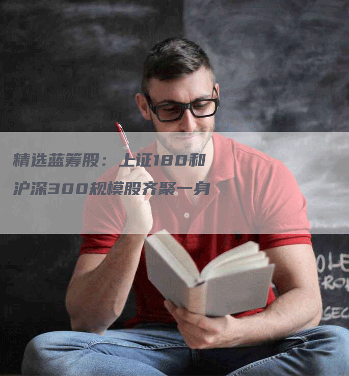 精选蓝筹股:上证180和沪深300规模股齐聚一身-Chatgpt信息网
