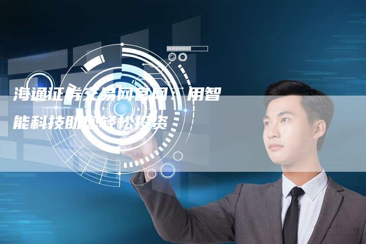 海通证券交易网官网：用智能科技助您轻松投资