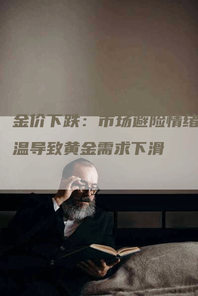 金价下跌：市场避险情绪降温导致黄金需求下滑