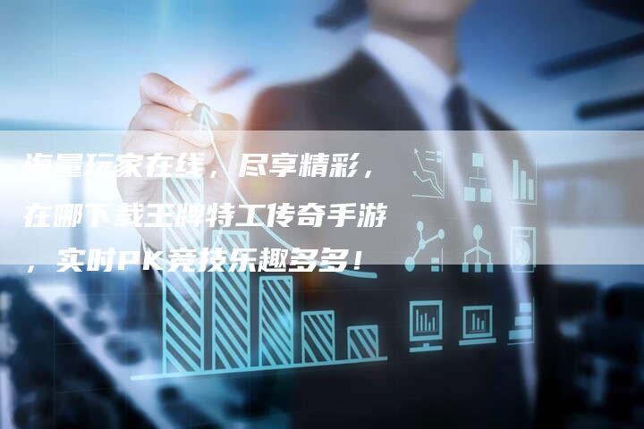 海量玩家在线，尽享精彩，在哪下载王牌特工传奇手游，实时PK竞技乐趣多多！