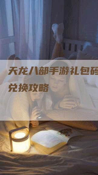 天龙八部手游礼包码在哪里兑换攻略-Chatgpt信息网