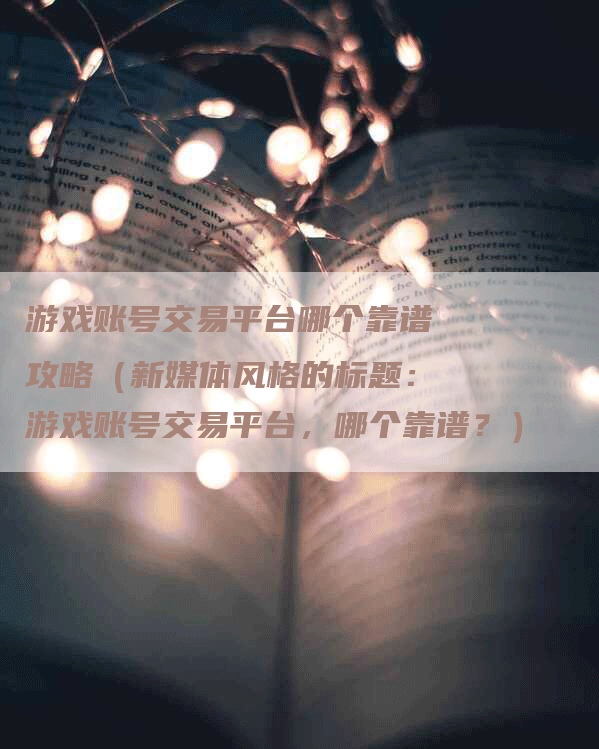 游戏账号交易平台哪个靠谱攻略（新媒体风格的标题：游戏账号交易平台，哪个靠谱？）