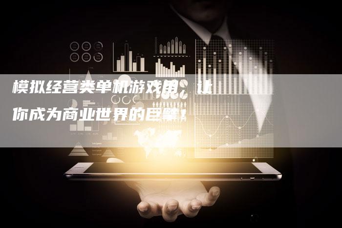 模拟经营类单机游戏用，让你成为商业世界的巨擘！