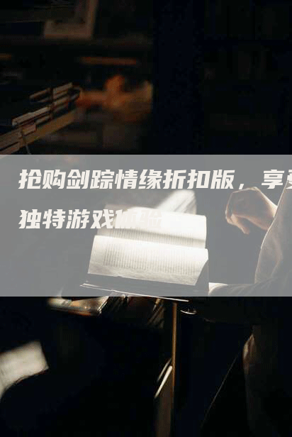 抢购剑踪情缘折扣版，享受独特游戏体验