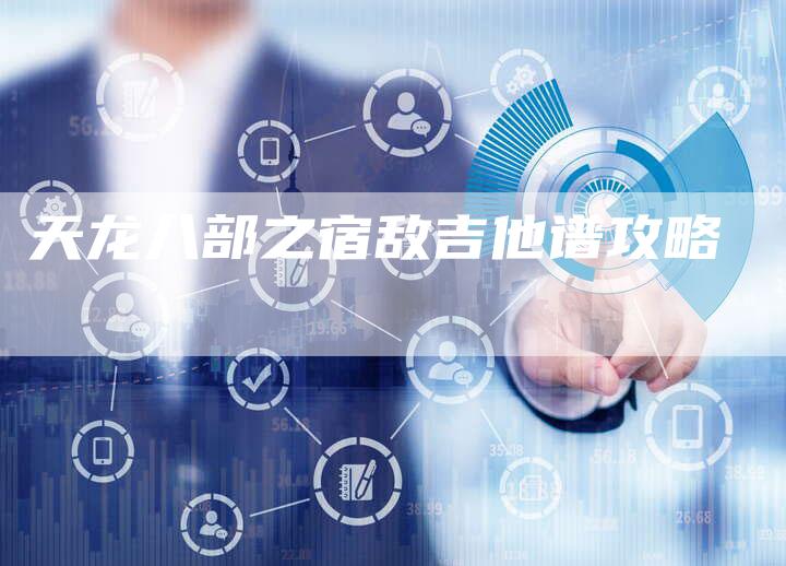 天龙八部之宿敌吉他谱攻略-Chatgpt信息网