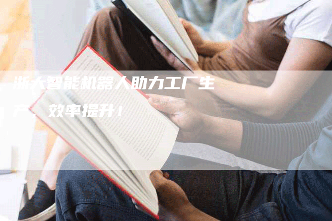 浙大智能机器人助力工厂生产,效率提升!-Chatgpt信息网