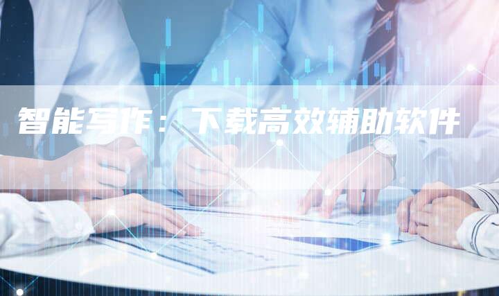 智能写作：下载高效辅助软件