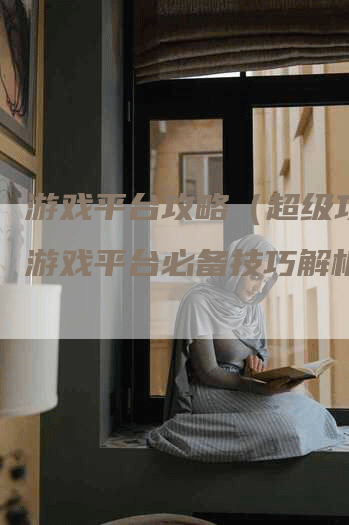 游戏平台攻略（超级攻略：游戏平台必备技巧解析）