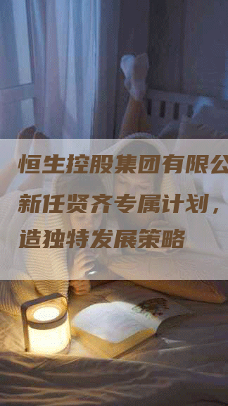恒生控股集团有限公司的全新任贤齐专属计划，倾力打造独特发展策略