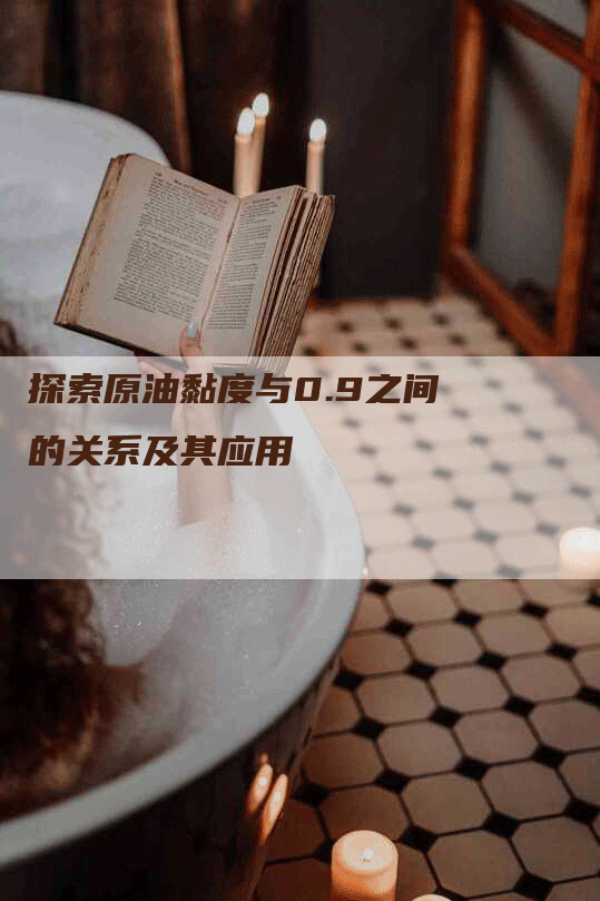 探索原油黏度与0.9之间的关系及其应用-Chatgpt信息网