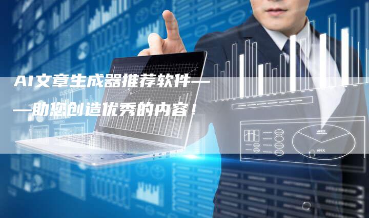 AI文章生成器推荐软件——助您创造优秀的内容！