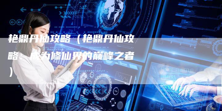 艳鼎丹仙攻略（艳鼎丹仙攻略：成为修仙界的巅峰之者）