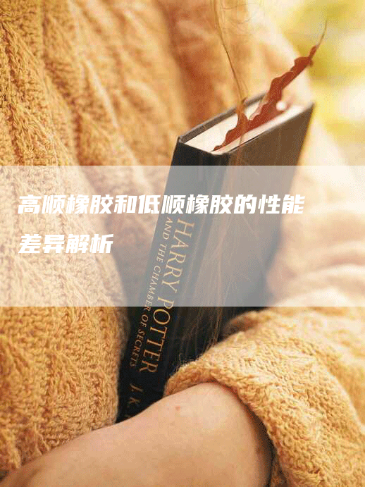 高顺橡胶和低顺橡胶的性能差异解析