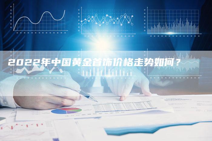 2022年中国黄金首饰价格走势如何？