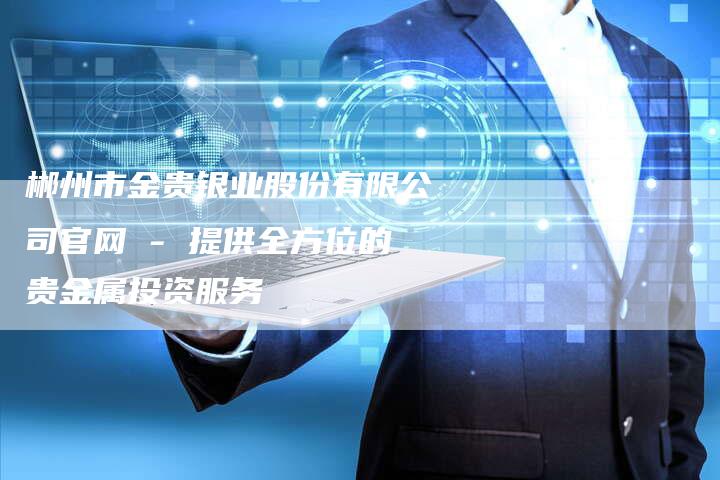郴州市金贵银业股份有限公司官网 - 提供全方位的贵金属投资服务