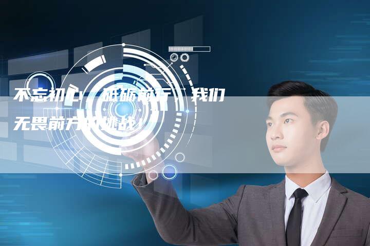不忘初心，砥砺前行，我们无畏前方的挑战！