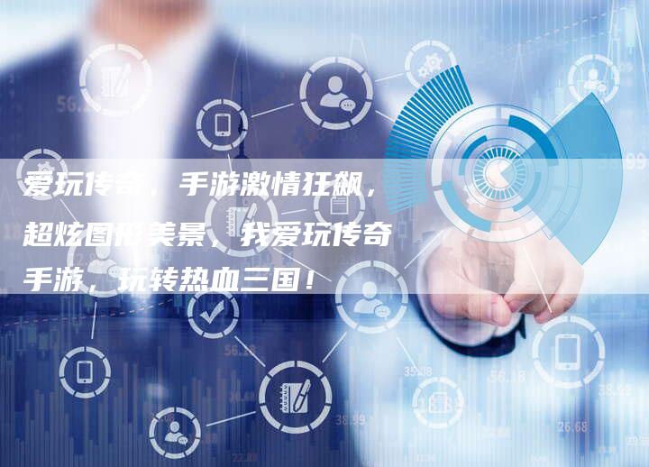 爱玩传奇，手游激情狂飙，超炫图形美景，我爱玩传奇手游，玩转热血三国！