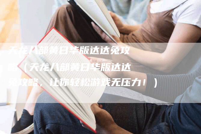 天龙八部黄日华版达达兔攻略（天龙八部黄日华版达达兔攻略，让你轻松游戏无压力！）