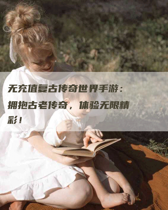 无充值复古传奇世界手游：拥抱古老传奇，体验无限精彩！