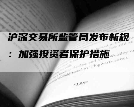 沪深交易所监管局发布新规：加强投资者保护措施