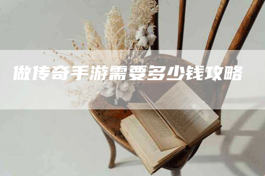 做传奇手游需要多少钱攻略