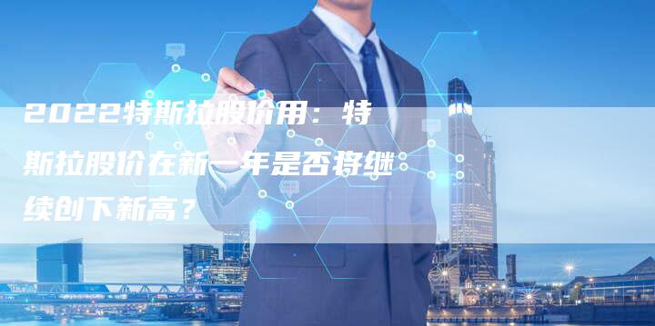 2022特斯拉股价用：特斯拉股价在新一年是否将继续创下新高？
