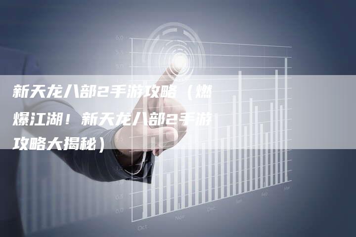 新天龙八部2手游攻略（燃爆江湖！新天龙八部2手游攻略大揭秘）
