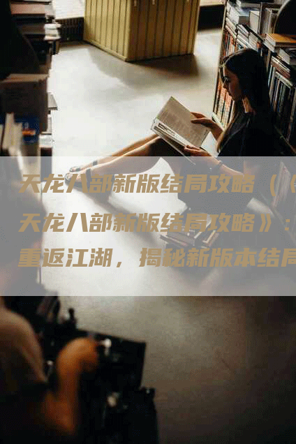 天龙八部新版结局攻略（《天龙八部新版结局攻略》：重返江湖，揭秘新版本结局的奥秘！）